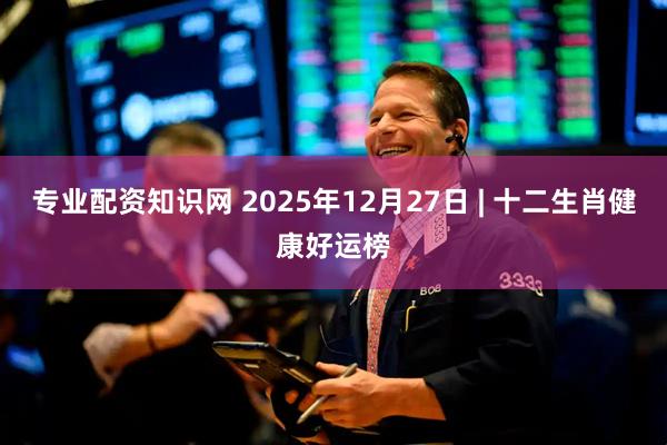 专业配资知识网 2025年12月27日 | 十二生肖健康好运榜