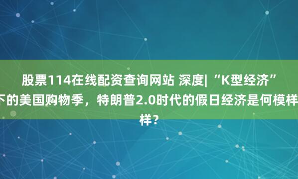 股票114在线配资查询网站 深度| “K型经济”下的美国购物季,特朗普2.0时代的假日经济是何模样?