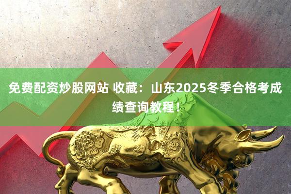 免费配资炒股网站 收藏：山东2025冬季合格考成绩查询教程！
