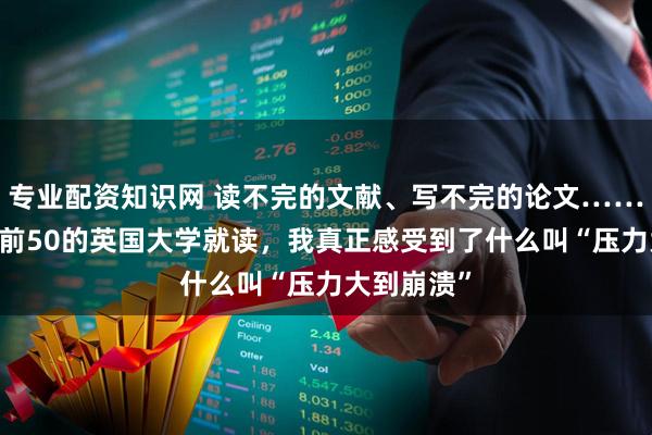 专业配资知识网 读不完的文献、写不完的论文……在QS排名前50的英国大学就读,我真正感受到了什么叫“压力大到崩溃”