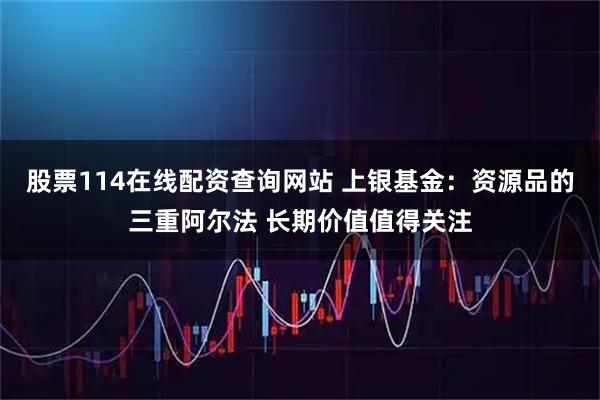 股票114在线配资查询网站 上银基金：资源品的三重阿尔法 长期价值值得关注