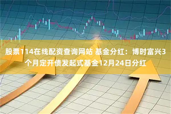 股票114在线配资查询网站 基金分红：博时富兴3个月定开债发起式基金12月24日分红