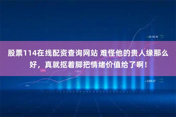 股票114在线配资查询网站 难怪他的贵人缘那么好，真就抠着脚把情绪价值给了啊！