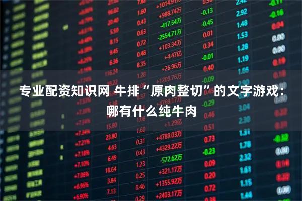 专业配资知识网 牛排“原肉整切”的文字游戏：哪有什么纯牛肉