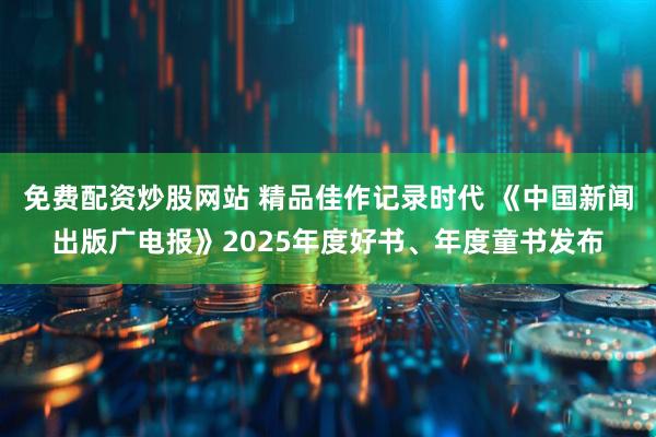 免费配资炒股网站 精品佳作记录时代 《中国新闻出版广电报》2025年度好书、年度童书发布