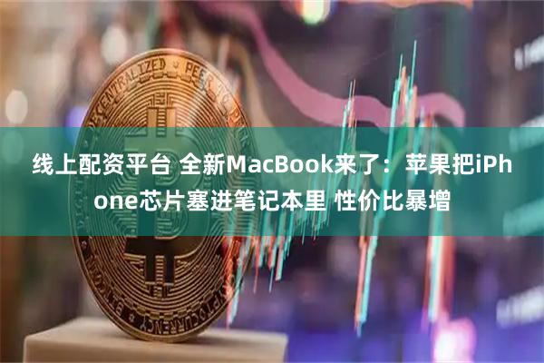线上配资平台 全新MacBook来了：苹果把iPhone芯片塞进笔记本里 性价比暴增