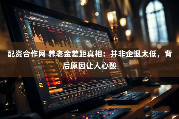 配资合作网 养老金差距真相：并非企退太低，背后原因让人心酸