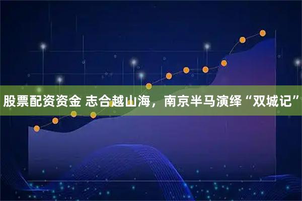 股票配资资金 志合越山海,南京半马演绎“双城记”