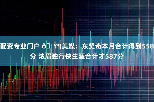 配资专业门户 🥶美媒：东契奇本月合计得到558分 浓眉独行侠生涯合计才587分