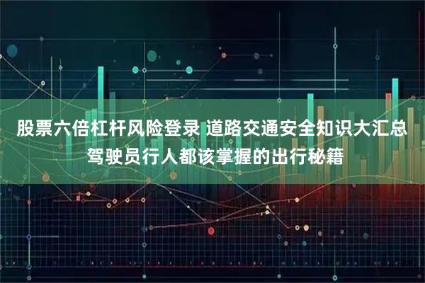 股票六倍杠杆风险登录 道路交通安全知识大汇总 驾驶员行人都该掌握的出行秘籍