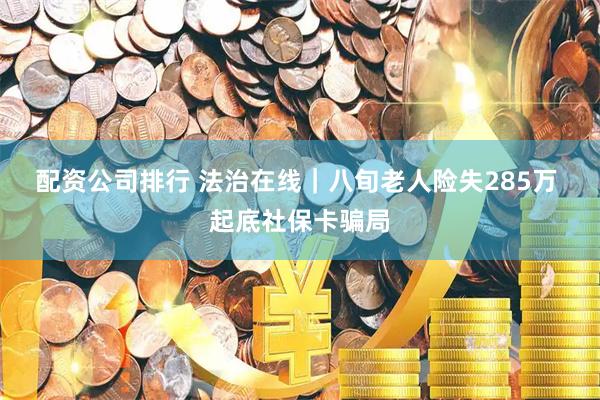 配资公司排行 法治在线｜八旬老人险失285万 起底社保卡骗局