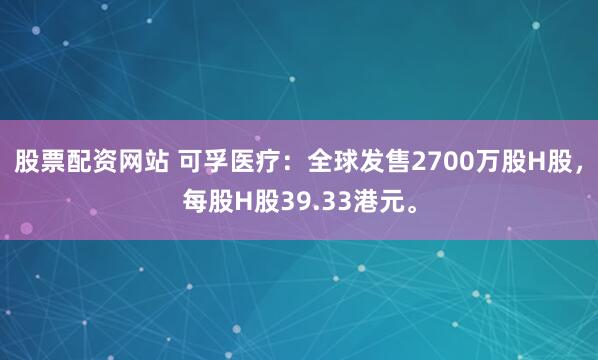 股票配资网站 可孚医疗：全球发售2700万股H股，每股H股39.33港元。