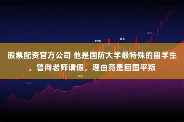 股票配资官方公司 他是国防大学最特殊的留学生，曾向老师请假，理由竟是回国平叛