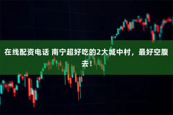 在线配资电话 南宁超好吃的2大城中村，最好空腹去！