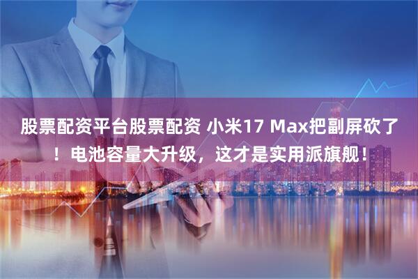 股票配资平台股票配资 小米17 Max把副屏砍了！电池容量大升级，这才是实用派旗舰！