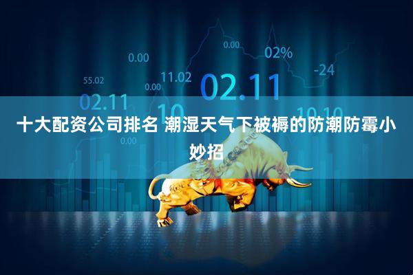十大配资公司排名 潮湿天气下被褥的防潮防霉小妙招