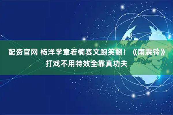 配资官网 杨洋学章若楠赛文跑笑翻！《雨霖铃》打戏不用特效全靠真功夫
