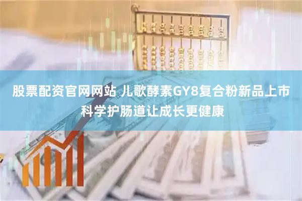 股票配资官网网站 儿歌酵素GY8复合粉新品上市 科学护肠道让成长更健康