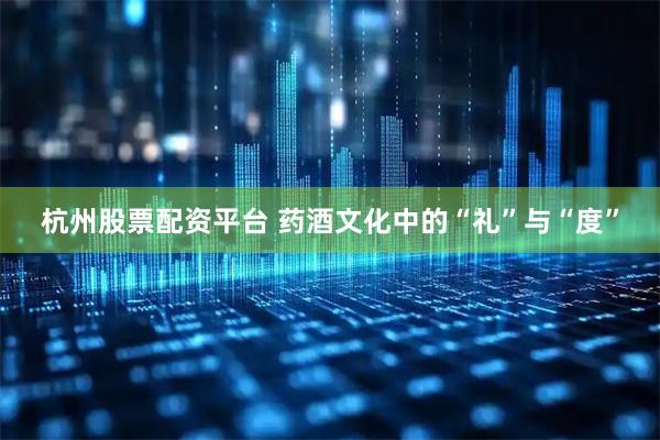 杭州股票配资平台 药酒文化中的“礼”与“度”