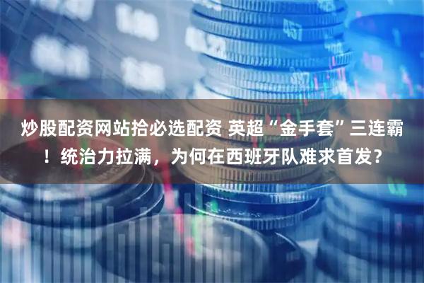 炒股配资网站拾必选配资 英超“金手套”三连霸！统治力拉满，为何在西班牙队难求首发？