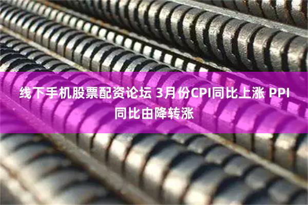 线下手机股票配资论坛 3月份CPI同比上涨 PPI同比由降转涨