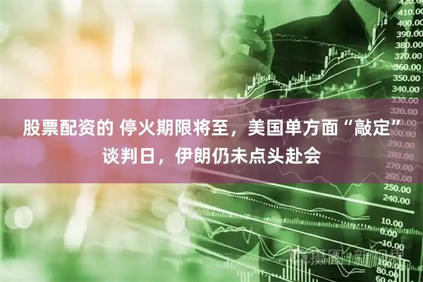 股票配资的 停火期限将至，美国单方面“敲定”谈判日，伊朗仍未点头赴会