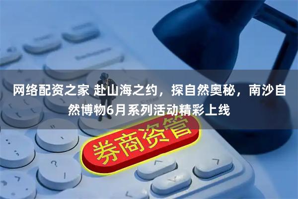 网络配资之家 赴山海之约，探自然奥秘，南沙自然博物6月系列活动精彩上线