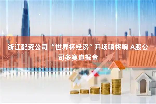 浙江配资公司 “世界杯经济”开场哨将响 A股公司多赛道掘金