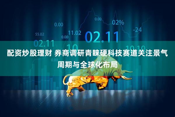 配资炒股理财 券商调研青睐硬科技赛道关注景气周期与全球化布局