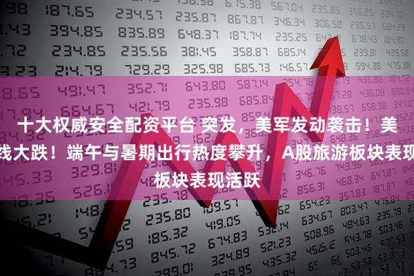 十大权威安全配资平台 突发，美军发动袭击！美股全线大跌！端午与暑期出行热度攀升，A股旅游板块表现活跃