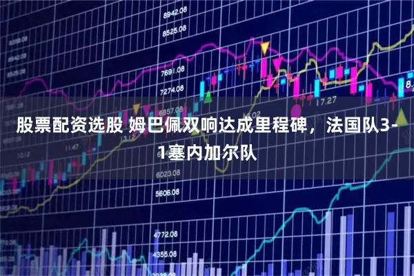 股票配资选股 姆巴佩双响达成里程碑，法国队3-1塞内加尔队