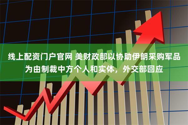 线上配资门户官网 美财政部以协助伊朗采购军品为由制裁中方个人和实体，外交部回应