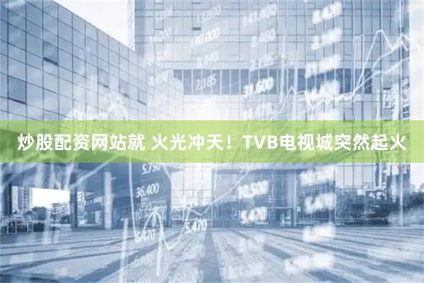 炒股配资网站就 火光冲天！TVB电视城突然起火