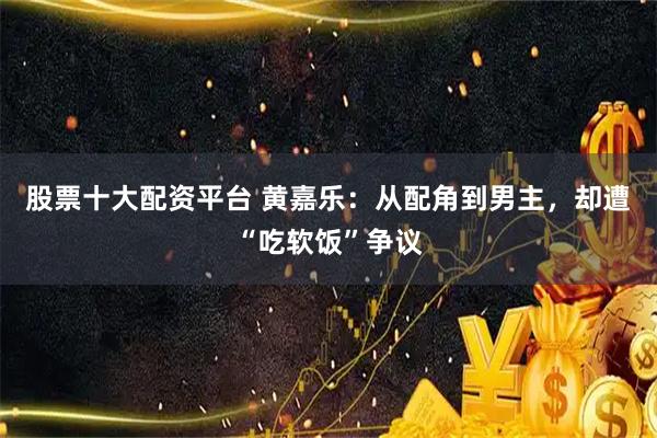 股票十大配资平台 黄嘉乐:从配角到男主,却遭“吃软饭”争议