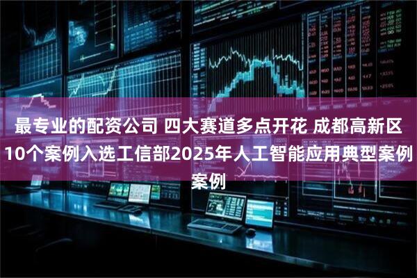 最专业的配资公司 四大赛道多点开花 成都高新区10个案例入选工信部2025年人工智能应用典型案例