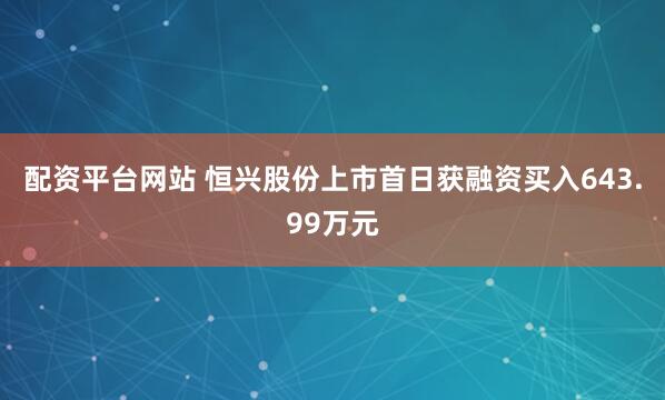 配资平台网站 恒兴股份上市首日获融资买入643.99万元
