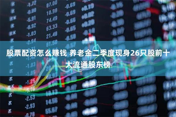 股票配资怎么赚钱 养老金二季度现身26只股前十大流通股东榜
